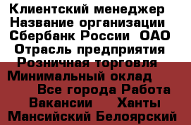 Клиентский менеджер › Название организации ­ Сбербанк России, ОАО › Отрасль предприятия ­ Розничная торговля › Минимальный оклад ­ 25 000 - Все города Работа » Вакансии   . Ханты-Мансийский,Белоярский г.